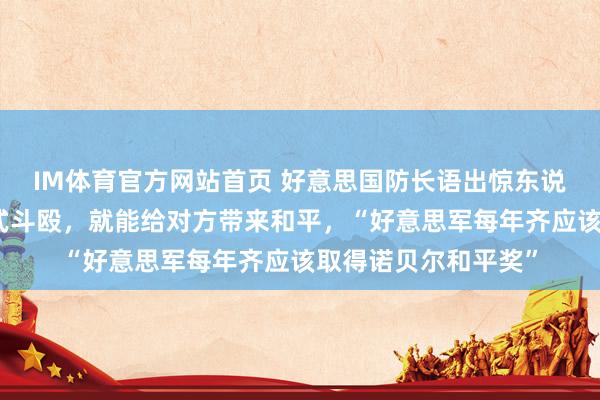 IM体育官方网站首页 好意思国防长语出惊东说念主：用正确的款式斗殴，就能给对方带来和平，“好意思军每年齐应该取得诺贝尔和平奖”