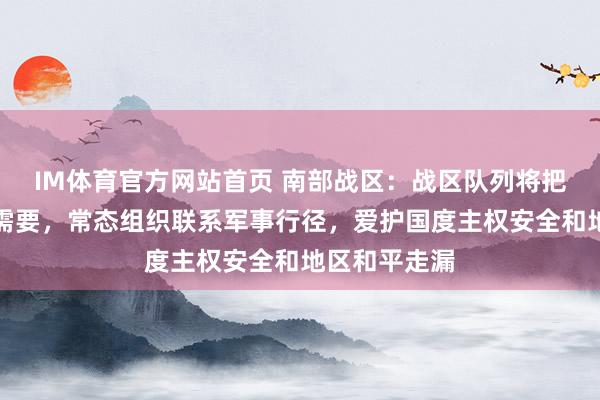 IM体育官方网站首页 南部战区：战区队列将把柄安全时局需要，常态组织联系军事行径，爱护国度主权安全和地区和平走漏