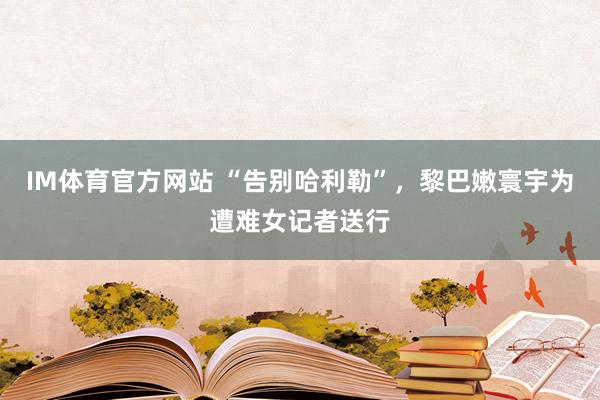 IM体育官方网站 “告别哈利勒”，黎巴嫩寰宇为遭难女记者送行