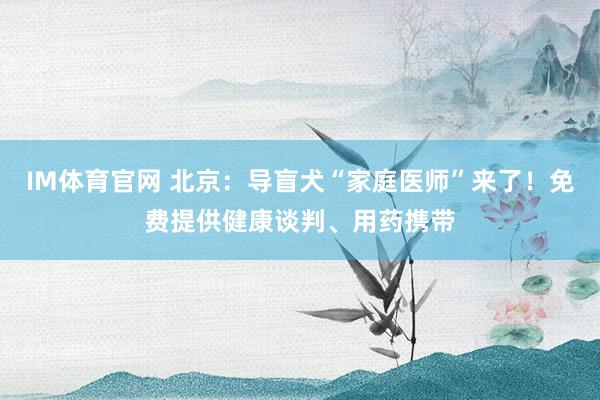 IM体育官网 北京：导盲犬“家庭医师”来了！免费提供健康谈判、用药携带