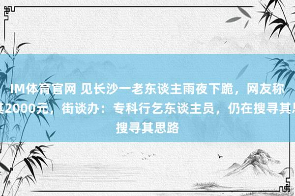 IM体育官网 见长沙一老东谈主雨夜下跪，网友称赠其2000元，街谈办：专科行乞东谈主员，仍在搜寻其思路