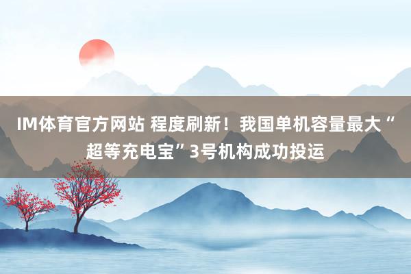 IM体育官方网站 程度刷新！我国单机容量最大“超等充电宝”3号机构成功投运
