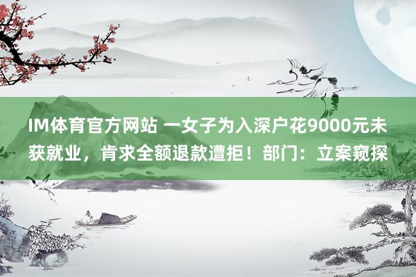 IM体育官方网站 一女子为入深户花9000元未获就业，肯求全额退款遭拒！部门：立案窥探