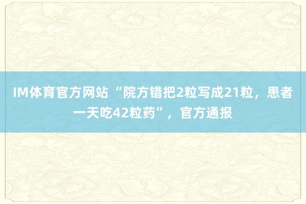 IM体育官方网站 “院方错把2粒写成21粒，患者一天吃42粒药”，官方通报