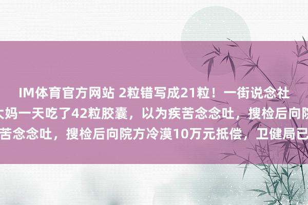IM体育官方网站 2粒错写成21粒！一街说念社区卫生中心开错药量，大妈一天吃了42粒胶囊，以为疾苦念念吐，搜检后向院方冷漠10万元抵偿，卫健局已介入