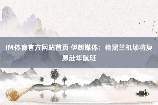 IM体育官方网站首页 伊朗媒体：德黑兰机场将复原赴华航班