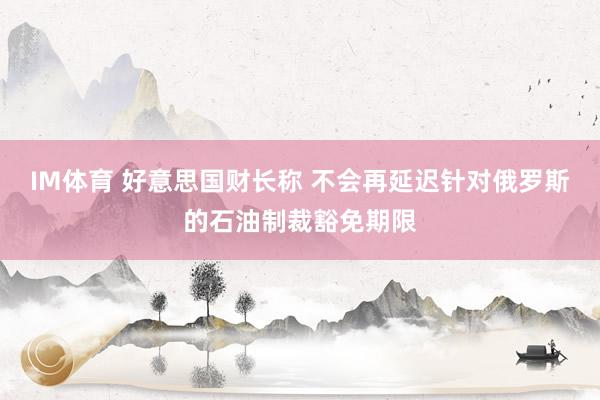 IM体育 好意思国财长称 不会再延迟针对俄罗斯的石油制裁豁免期限