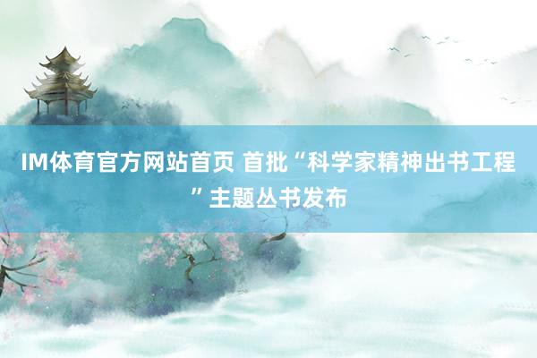 IM体育官方网站首页 首批“科学家精神出书工程”主题丛书发布