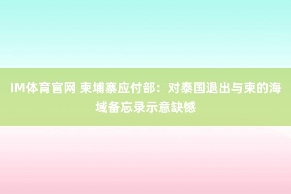 IM体育官网 柬埔寨应付部：对泰国退出与柬的海域备忘录示意缺憾
