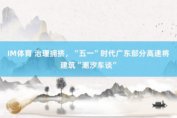 IM体育 治理拥挤，“五一”时代广东部分高速将建筑“潮汐车谈”