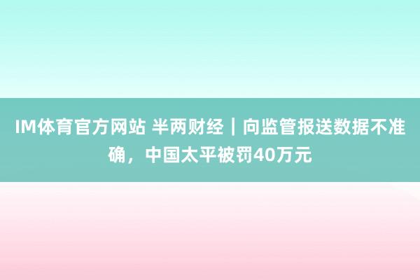 IM体育官方网站 半两财经｜向监管报送数据不准确，中国太平被罚40万元