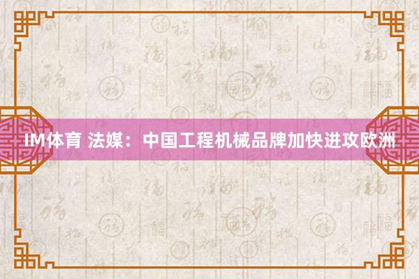 IM体育 法媒：中国工程机械品牌加快进攻欧洲