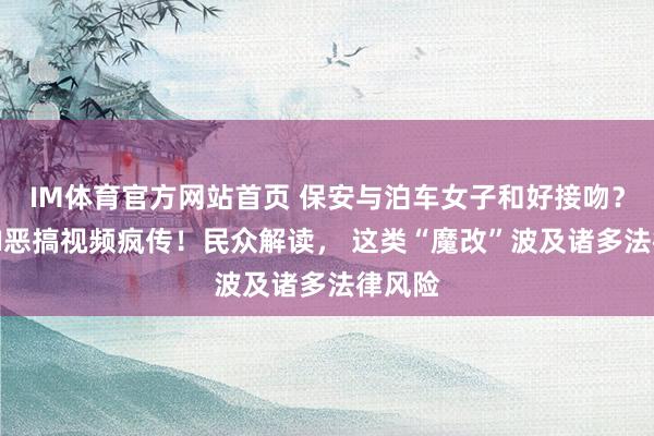 IM体育官方网站首页 保安与泊车女子和好接吻？网友AI恶搞视频疯传！民众解读， 这类“魔改”波及诸多法律风险
