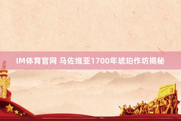 IM体育官网 马佐维亚1700年琥珀作坊揭秘