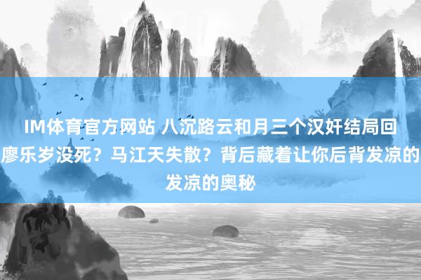 IM体育官方网站 八沉路云和月三个汉奸结局回转：廖乐岁没死？马江天失散？背后藏着让你后背发凉的奥秘