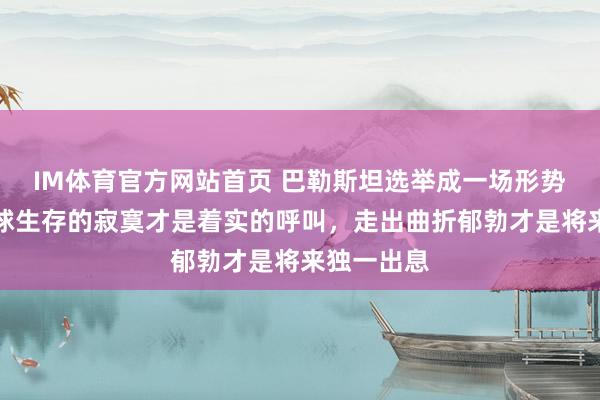 IM体育官方网站首页 巴勒斯坦选举成一场形势献技，全球生存的寂寞才是着实的呼叫，走出曲折郁勃才是将来独一出息