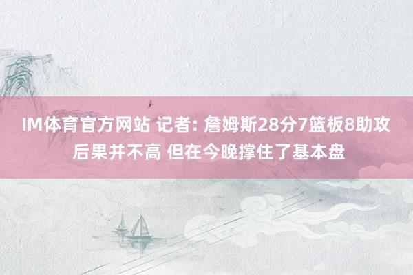IM体育官方网站 记者: 詹姆斯28分7篮板8助攻 后果并不高 但在今晚撑住了基本盘