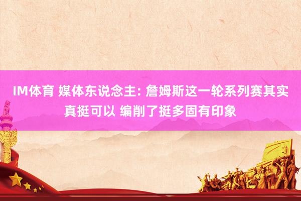 IM体育 媒体东说念主: 詹姆斯这一轮系列赛其实真挺可以 编削了挺多固有印象