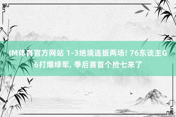 IM体育官方网站 1-3绝境连扳两场! 76东谈主G6打爆绿军， 季后赛首个抢七来了