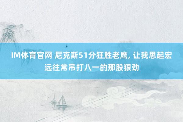 IM体育官网 尼克斯51分狂胜老鹰， 让我思起宏远往常吊打八一的那股狠劲