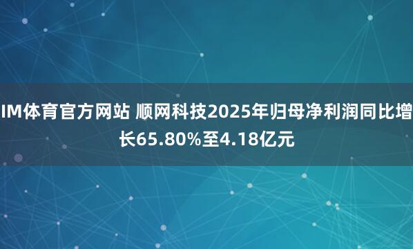 IM体育官方网站 顺网科技2025年归母净利润同比增长65.80%至4.18亿元