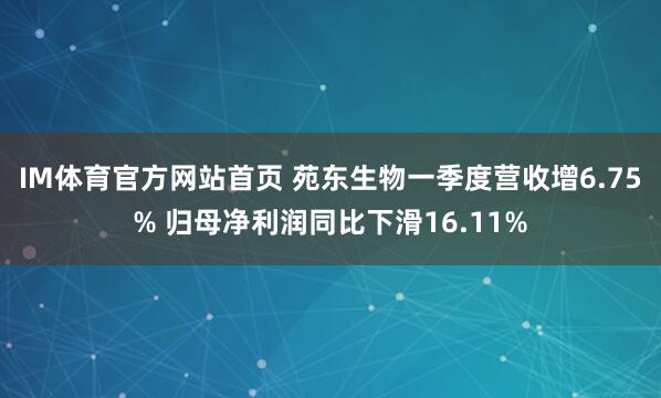 IM体育官方网站首页 苑东生物一季度营收增6.75% 归母净利润同比下滑16.11%