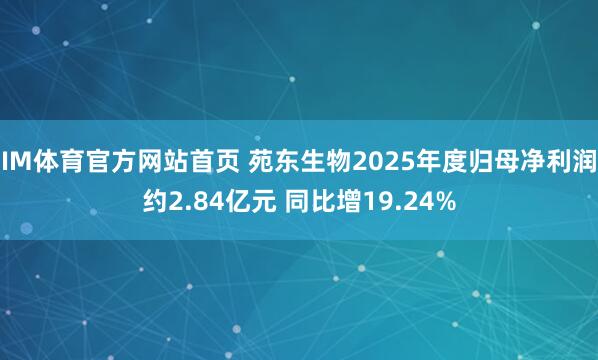IM体育官方网站首页 苑东生物2025年度归母净利润约2.84亿元 同比增19.24%