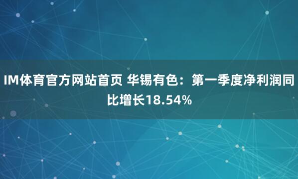 IM体育官方网站首页 华锡有色：第一季度净利润同比增长18.54%
