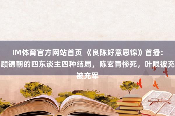 IM体育官方网站首页 《良陈好意思锦》首播：爱顾锦朝的四东谈主四种结局，陈玄青惨死，叶限被充军