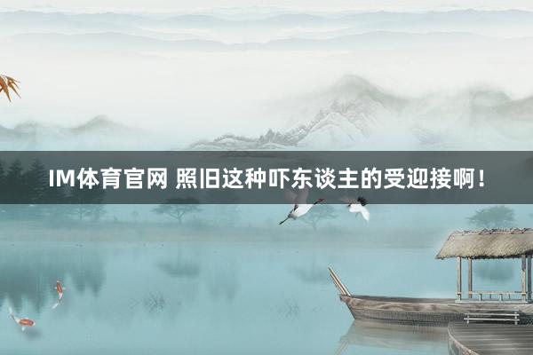 IM体育官网 照旧这种吓东谈主的受迎接啊！