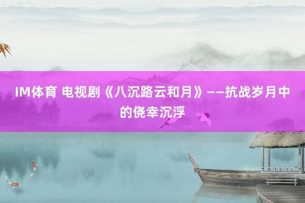 IM体育 电视剧《八沉路云和月》——抗战岁月中的侥幸沉浮