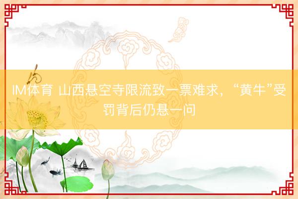 IM体育 山西悬空寺限流致一票难求，“黄牛”受罚背后仍悬一问