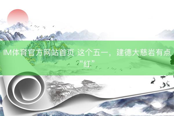 IM体育官方网站首页 这个五一，建德大慈岩有点“红”