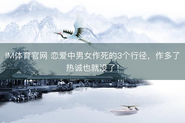 IM体育官网 恋爱中男女作死的3个行径，作多了热诚也就没了！