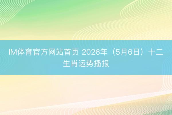 IM体育官方网站首页 2026年（5月6日）十二生肖运势播报