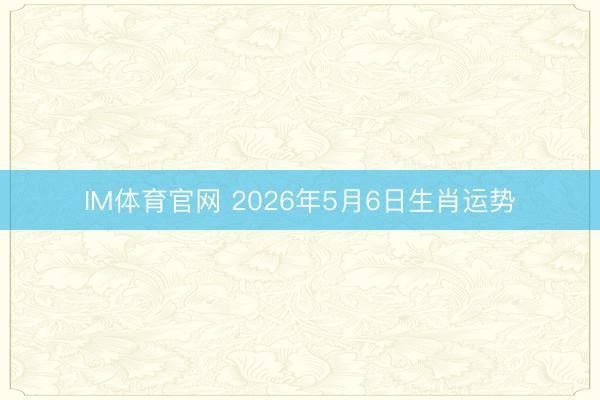 IM体育官网 2026年5月6日生肖运势