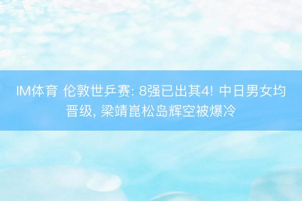 IM体育 伦敦世乒赛: 8强已出其4! 中日男女均晋级， 梁靖崑松岛辉空被爆冷