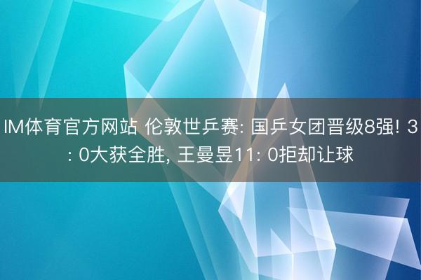 IM体育官方网站 伦敦世乒赛: 国乒女团晋级8强! 3: 0大获全胜， 王曼昱11: 0拒却让球
