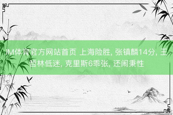 IM体育官方网站首页 上海险胜， 张镇麟14分， 王哲林低迷， 克里斯6乖张， 还闹秉性