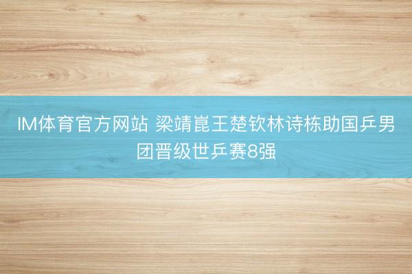 IM体育官方网站 梁靖崑王楚钦林诗栋助国乒男团晋级世乒赛8强