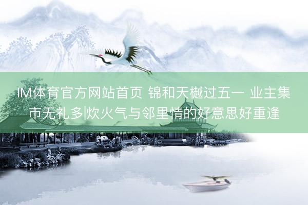 IM体育官方网站首页 锦和天樾过五一 业主集市无礼多|炊火气与邻里情的好意思好重逢