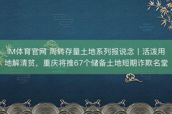 IM体育官网 周转存量土地系列报说念丨活泼用地解清贫，重庆将推67个储备土地短期诈欺名堂