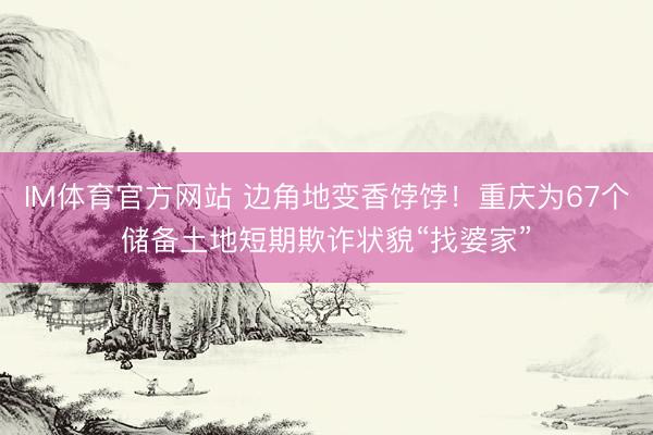 IM体育官方网站 边角地变香饽饽！重庆为67个储备土地短期欺诈状貌“找婆家”