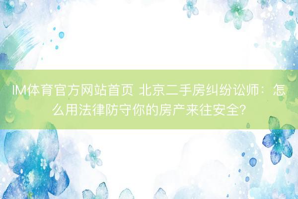 IM体育官方网站首页 北京二手房纠纷讼师：怎么用法律防守你的房产来往安全？