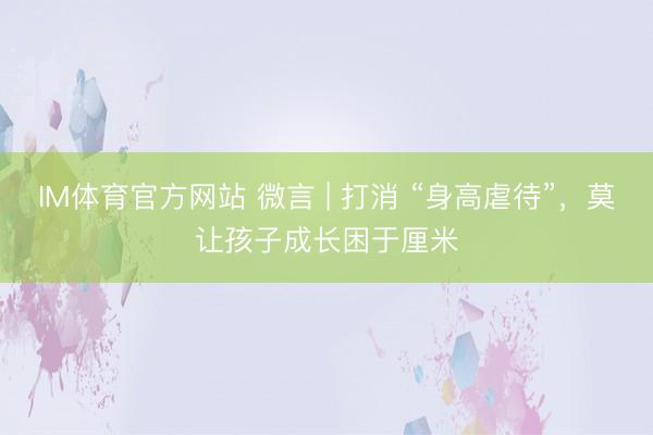IM体育官方网站 微言 | 打消 “身高虐待”，莫让孩子成长困于厘米
