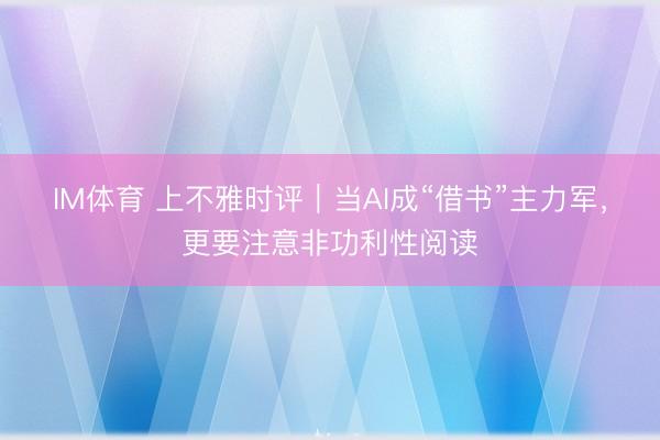 IM体育 上不雅时评｜当AI成“借书”主力军，更要注意非功利性阅读