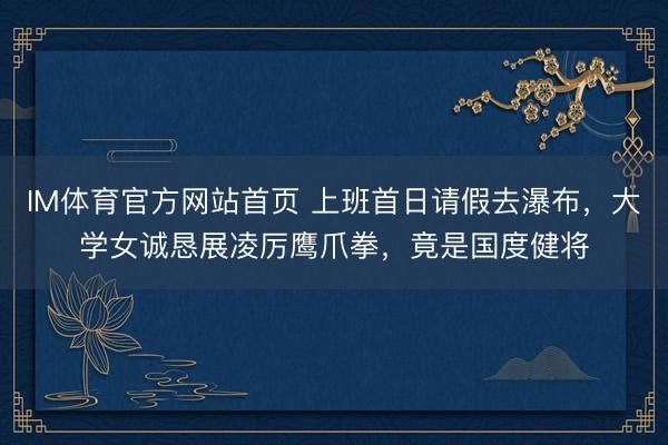 IM体育官方网站首页 上班首日请假去瀑布，大学女诚恳展凌厉鹰爪拳，竟是国度健将