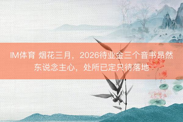IM体育 烟花三月，2026待业金三个音书昂然东说念主心，处所已定只待落地