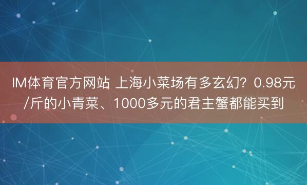 IM体育官方网站 上海小菜场有多玄幻？0.98元/斤的小青菜、1000多元的君主蟹都能买到