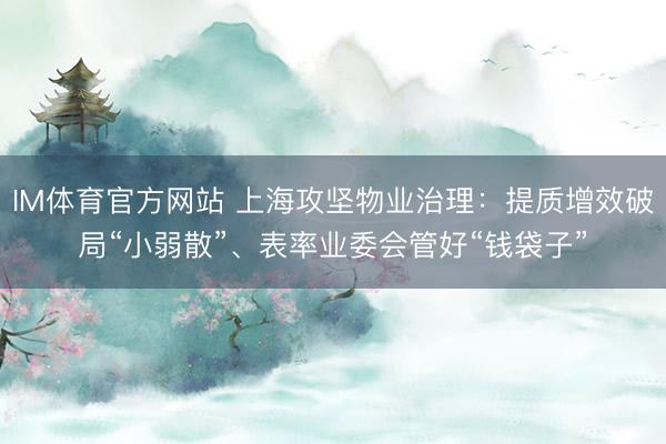 IM体育官方网站 上海攻坚物业治理：提质增效破局“小弱散”、表率业委会管好“钱袋子”